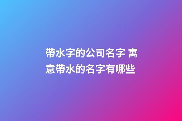 帶水字的公司名字 寓意帶水的名字有哪些